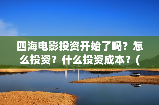 四海电影投资开始了吗？怎么投资？什么投资成本？(四海电影投资开什么公司)
