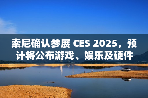 索尼确认参展 CES 2025，预计将公布游戏、娱乐及硬件领域新内容