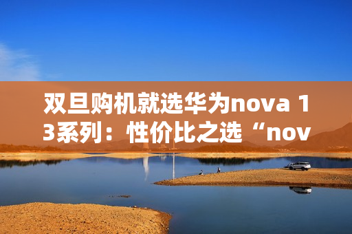 双旦购机就选华为nova 13系列:性价比之选“nova 13香” 双旦购机就选华为nova 13系列:性价比之选“nova 13香”