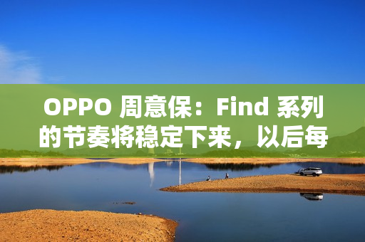OPPO 周意保：Find 系列的节奏将稳定下来，以后每年春秋季各一场旗舰发布会
