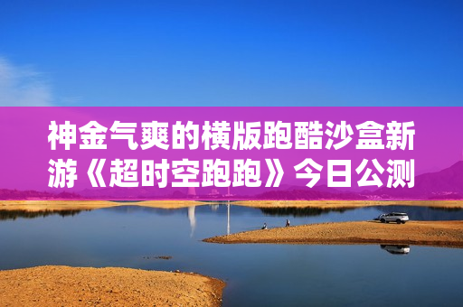 神金气爽的横版跑酷沙盒新游《超时空跑跑》今日公测! 神金气爽的横版跑酷沙盒新游《超时空跑跑》今日公测!