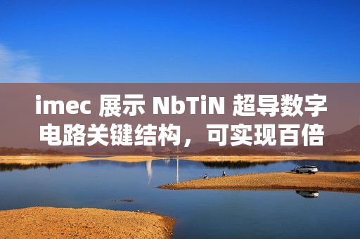 imec 展示 NbTiN 超导数字电路关键结构,可实现百倍能效提升 imec 展示 NbTiN 超导数字电路关键结构,可实现百倍能效提升