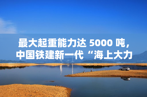 最大起重能力达 5000 吨，中国铁建新一代“海上大力士”全回转起重船交付