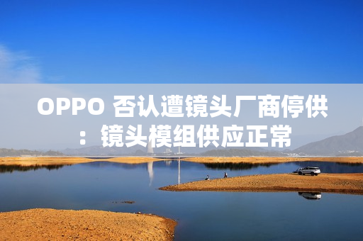 OPPO 否认遭镜头厂商停供：镜头模组供应正常