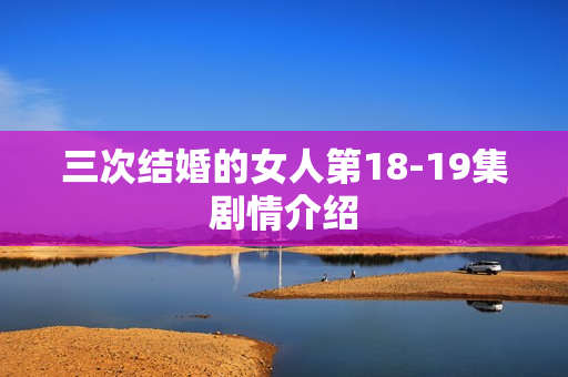 三次结婚的女人第18-19集剧情介绍