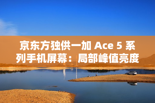 京东方独供一加 Ace 5 系列手机屏幕:局部峰值亮度 4500nit、支持 LTPO 技术 京东方独供一加 Ace 5 系列手机屏幕:局部峰值亮度 4500nit、支持 LTPO 技术