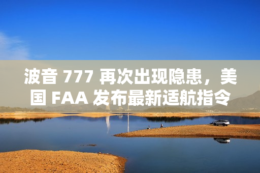 波音 777 再次出现隐患,美国 FAA 发布最新适航指令 波音 777 再次出现隐患,美国 FAA 发布最新适航指令
