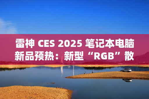 雷神 CES 2025 笔记本电脑新品预热：新型“RGB”散热系统