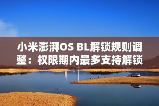 小米澎湃OS BL解锁规则调整：权限期内最多支持解锁1台绑定设备