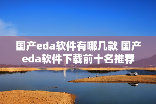 国产eda软件有哪几款 国产eda软件下载前十名推荐