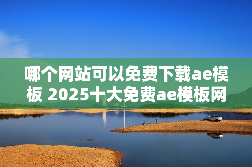 哪个网站可以免费下载ae模板 2025十大免费ae模板网站盘点 哪个网站可以免费下载ae模板 2025十大免费ae模板网站盘点