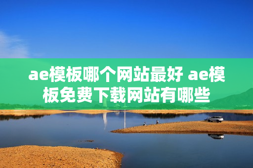 ae模板哪个网站最好 ae模板免费下载网站有哪些
