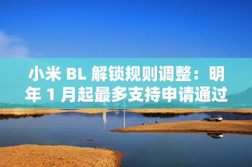小米 BL 解锁规则调整:明年 1 月起最多支持申请通过用户在权限期内解锁 1 台绑定设备 小米 BL 解锁规则调整:明年 1 月起最多支持申请通过用户在权限期内解锁 1 台绑定设备