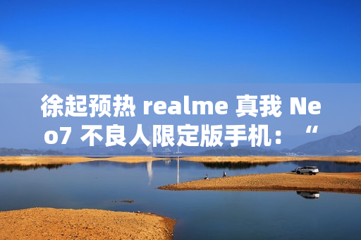 徐起预热 realme 真我 Neo7 不良人限定版手机:“明天公布个好消息” 徐起预热 realme 真我 Neo7 不良人限定版手机:“明天公布个好消息”