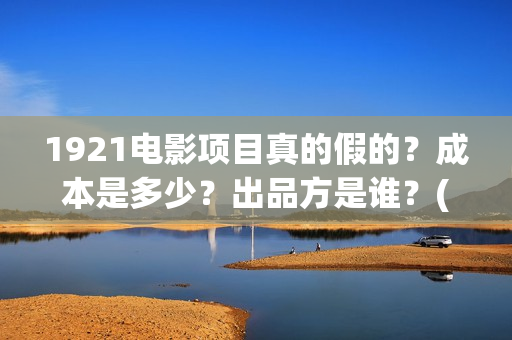 1921电影项目真的假的？成本是多少？出品方是谁？(1921电影项目真的假的?)