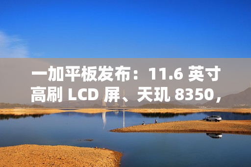 一加平板发布:11.6 英寸高刷 LCD 屏、天玑 8350,首发价 1999 元起 一加平板发布:11.6 英寸高刷 LCD 屏、天玑 8350,首发价 1999 元起