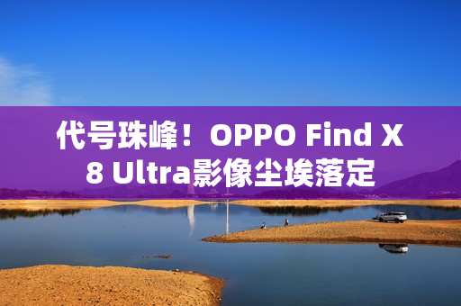 代号珠峰!OPPO Find X8 Ultra影像尘埃落定 代号珠峰!OPPO Find X8 Ultra影像尘埃落定