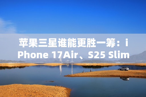 苹果三星谁能更胜一筹：iPhone 17Air、S25 Slim薄度细节曝光