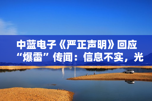 中蓝电子《严正声明》回应“爆雷”传闻：信息不实，光学镜头业务是公司第二增长曲线