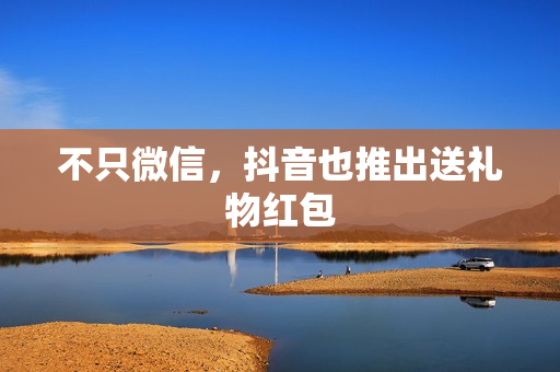 不只微信，抖音也推出送礼物红包
