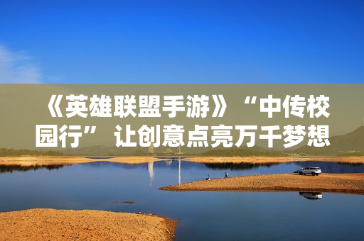 《英雄联盟手游》“中传校园行” 让创意点亮万千梦想