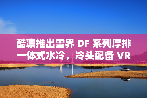 酷凛推出雪界 DF 系列厚排一体式水冷,冷头配备 VRM 散热风扇 酷凛推出雪界 DF 系列厚排一体式水冷,冷头配备 VRM 散热风扇