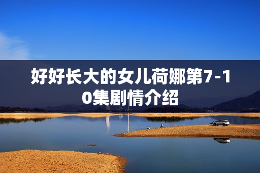 好好长大的女儿荷娜第7-10集剧情介绍