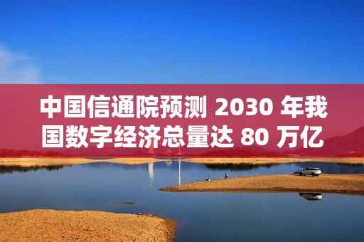 中国信通院预测 2030 年我国数字经济总量达 80 万亿元 中国信通院预测 2030 年我国数字经济总量达 80 万亿元