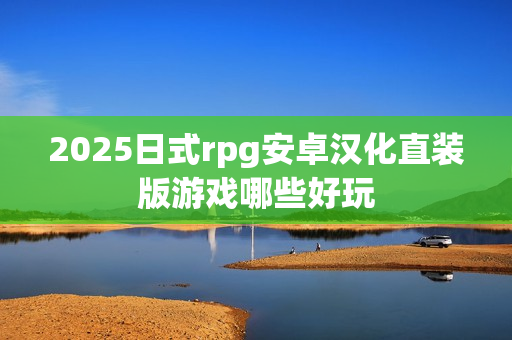 2025日式rpg安卓汉化直装版游戏哪些好玩 2025日式rpg安卓汉化直装版游戏哪些好玩