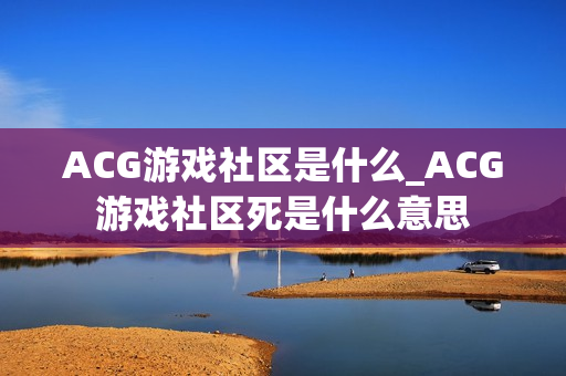 ACG游戏社区是什么_ACG游戏社区死是什么意思 ACG游戏社区是什么_ACG游戏社区死是什么意思