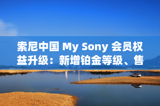 索尼中国 My Sony 会员权益升级：新增铂金等级、售后服务升级