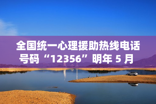全国统一心理援助热线电话号码“12356”明年 5 月 1 日前开通