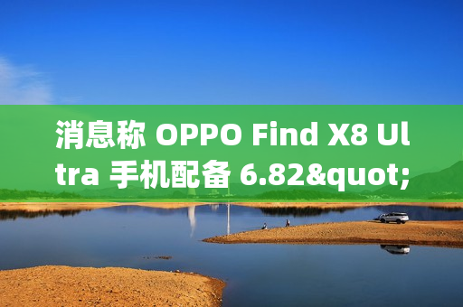 消息称 OPPO Find X8 Ultra 手机配备 6.82"2K BOE X2 等深四曲屏，后置居中大圆相机 DECO