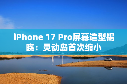 iPhone 17 Pro屏幕造型揭晓:灵动岛首次缩小 iPhone 17 Pro屏幕造型揭晓:灵动岛首次缩小