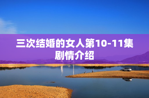 三次结婚的女人第10-11集剧情介绍