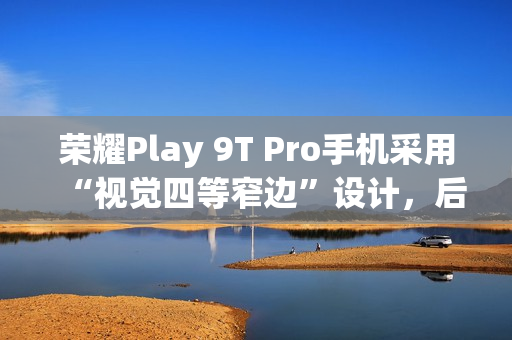 荣耀Play 9T Pro手机采用“视觉四等窄边”设计，后置50MP镜头