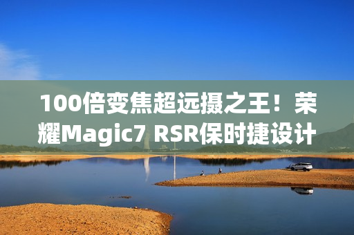 100倍变焦超远摄之王!荣耀Magic7 RSR保时捷设计图赏 100倍变焦超远摄之王!荣耀Magic7 RSR保时捷设计图赏