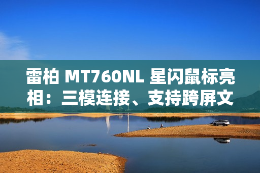 雷柏 MT760NL 星闪鼠标亮相:三模连接、支持跨屏文件传输等功能 雷柏 MT760NL 星闪鼠标亮相:三模连接、支持跨屏文件传输等功能