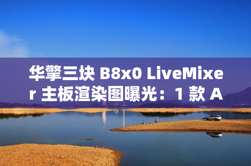 华擎三块 B8x0 LiveMixer 主板渲染图曝光：1 款 AMD、2 款英特尔