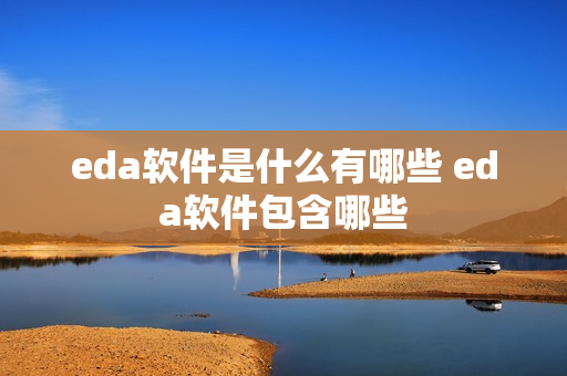 eda软件是什么有哪些 eda软件包含哪些 eda软件是什么有哪些 eda软件包含哪些