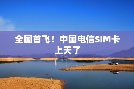 全国首飞!中国电信SIM卡上天了 全国首飞!中国电信SIM卡上天了