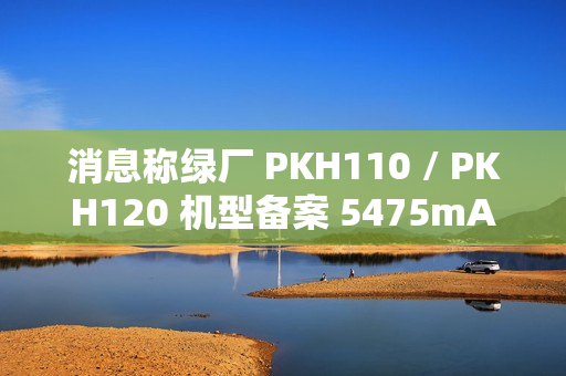 消息称绿厂 PKH110 / PKH120 机型备案 5475mAh 电池、高配版支持天通卫星通信,预计为 OPPO Find 系列 消息称绿厂 PKH110 / PKH120 机型备案 5475mAh 电池、高配版支持天通卫星通信,预计为 OPPO Find 系列