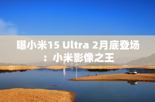 曝小米15 Ultra 2月底登场：小米影像之王