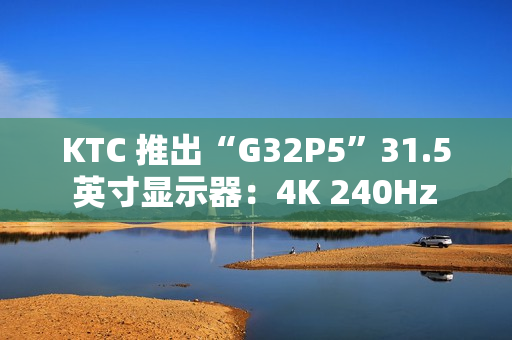 KTC 推出“G32P5”31.5 英寸显示器：4K 240Hz / FHD 480Hz 双模 OLED，6999 元
