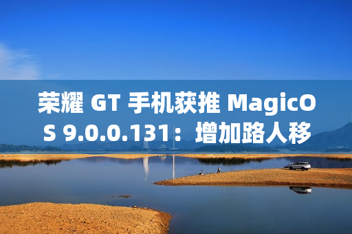 荣耀 GT 手机获推 MagicOS 9.0.0.131：增加路人移除、音量快捷调节面板、幻影稳帧功能开关