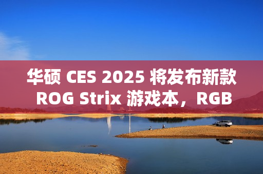 华硕 CES 2025 将发布新款 ROG Strix 游戏本，RGB 灯效再升级