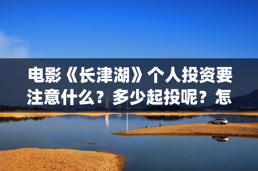 电影《长津湖》个人投资要注意什么？多少起投呢？怎么投资靠谱？(电影《长津湖》免费播放)