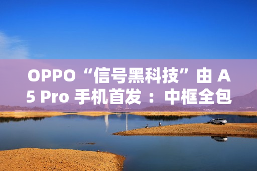 OPPO“信号黑科技”由 A5 Pro 手机首发 ：中框全包围天线布局，占比 84.5%