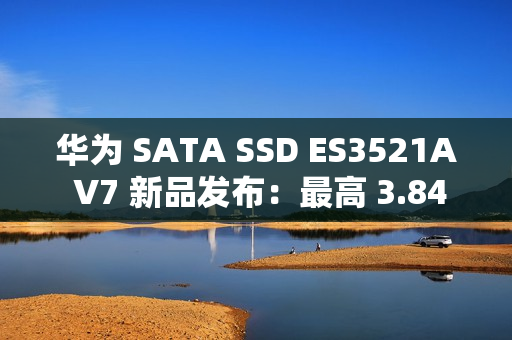 华为 SATA SSD ES3521A V7 新品发布:最高 3.84TB,厚度减半 华为 SATA SSD ES3521A V7 新品发布:最高 3.84TB,厚度减半