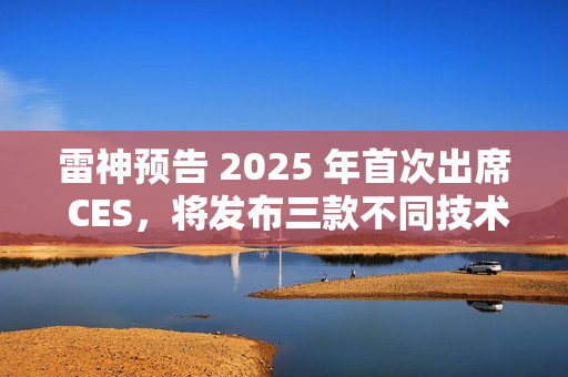 雷神预告 2025 年首次出席 CES,将发布三款不同技术原理智能眼镜 雷神预告 2025 年首次出席 CES,将发布三款不同技术原理智能眼镜